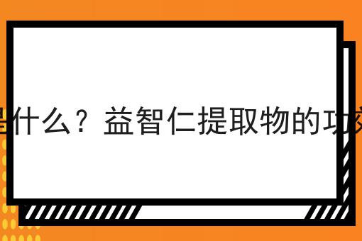 益智仁提取物是什么？益智仁提取物的功效、作用及用途