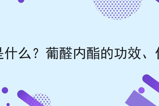 葡醛内酯是什么？葡醛内酯的功效、作用及用途