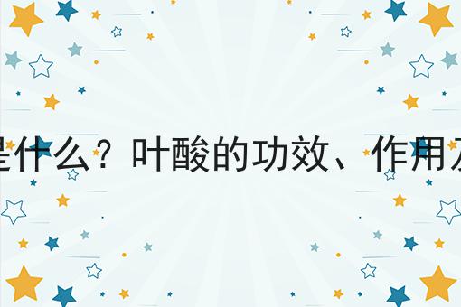 叶酸是什么？叶酸的功效、作用及用途