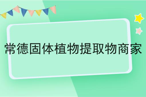 常德固体植物提取物商家