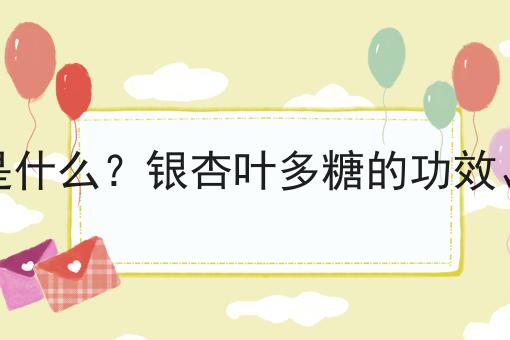 银杏叶多糖是什么？银杏叶多糖的功效、作用及用途