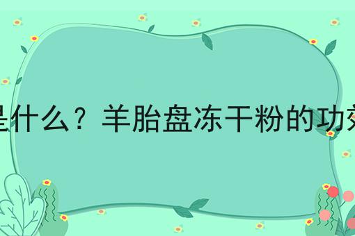 羊胎盘冻干粉是什么？羊胎盘冻干粉的功效、作用及用途