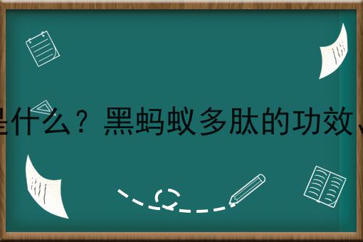 黑蚂蚁多肽是什么？黑蚂蚁多肽的功效、作用及用途