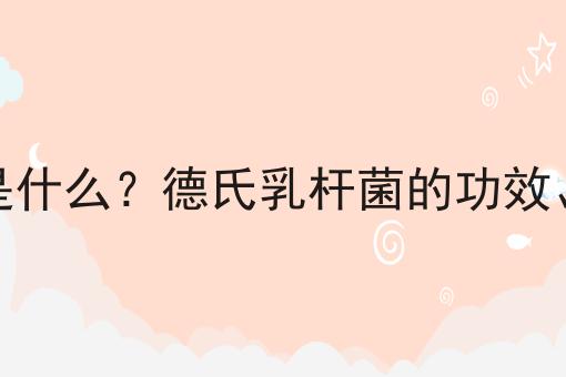 德氏乳杆菌是什么？德氏乳杆菌的功效、作用及用途