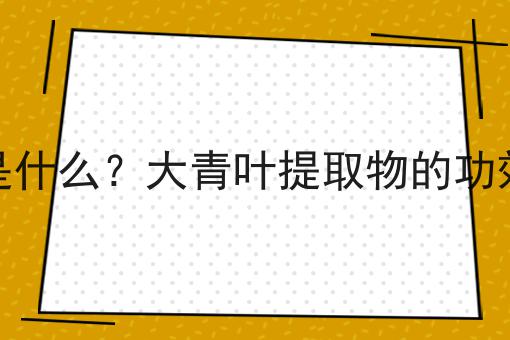 大青叶提取物是什么？大青叶提取物的功效、作用及用途