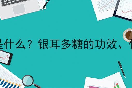 银耳多糖是什么？银耳多糖的功效、作用及用途