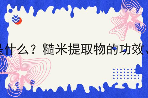 糙米提取物是什么？糙米提取物的功效、作用及用途