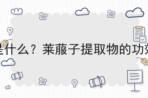 莱菔子提取物是什么？莱菔子提取物的功效、作用及用途