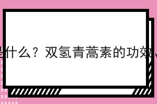 双氢青蒿素是什么？双氢青蒿素的功效、作用及用途