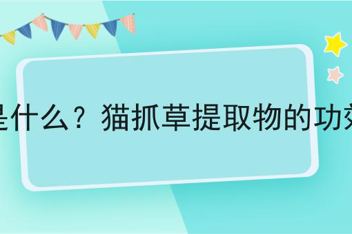 猫抓草提取物是什么？猫抓草提取物的功效、作用及用途