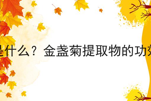 金盏菊提取物是什么？金盏菊提取物的功效、作用及用途