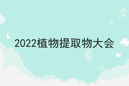 2022植物提取物大会