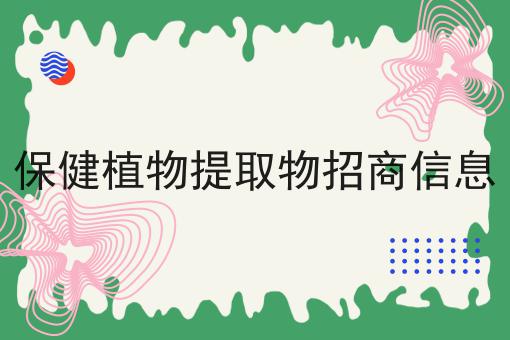 保健植物提取物招商信息