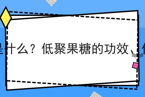 低聚果糖是什么？低聚果糖的功效、作用及用途