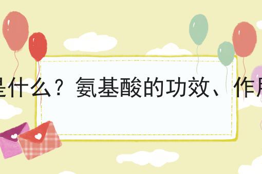 氨基酸是什么？氨基酸的功效、作用及用途