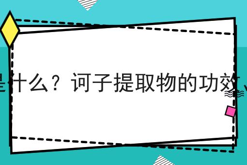 诃子提取物是什么？诃子提取物的功效、作用及用途