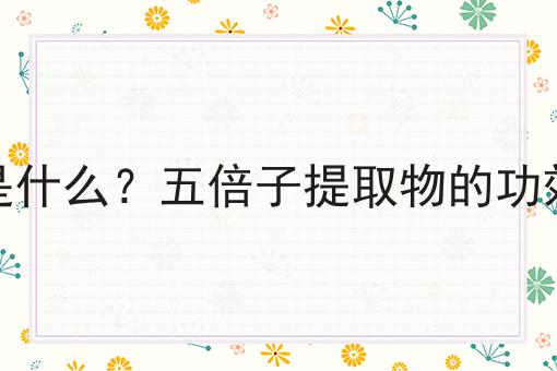 五倍子提取物是什么？五倍子提取物的功效、作用及用途