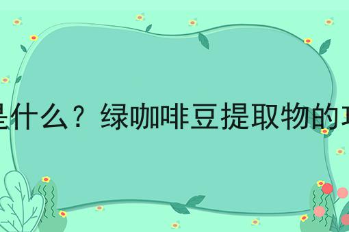 绿咖啡豆提取物是什么？绿咖啡豆提取物的功效、作用及用途