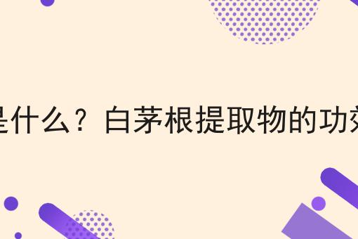 白茅根提取物是什么？白茅根提取物的功效、作用及用途