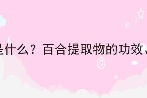 百合提取物是什么？百合提取物的功效、作用及用途