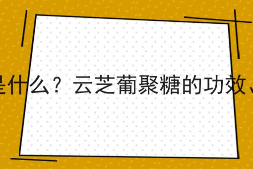 云芝葡聚糖是什么？云芝葡聚糖的功效、作用及用途