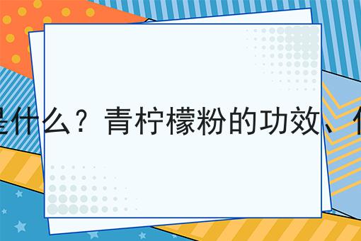 青柠檬粉是什么？青柠檬粉的功效、作用及用途