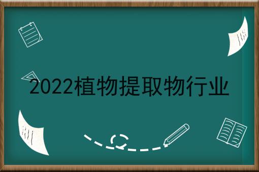 2022植物提取物行业