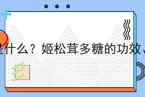 姬松茸多糖是什么？姬松茸多糖的功效、作用及用途