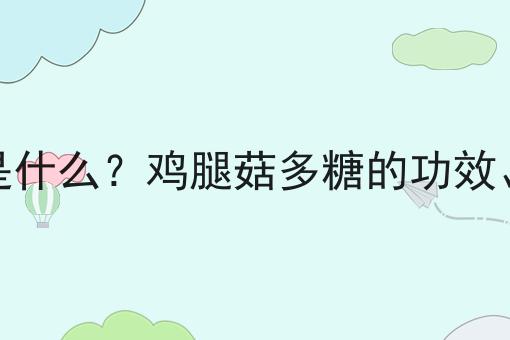 鸡腿菇多糖是什么？鸡腿菇多糖的功效、作用及用途