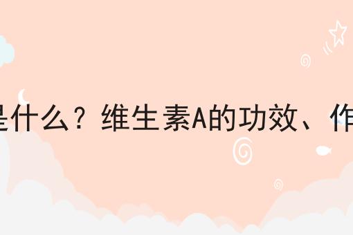 维生素A是什么？维生素A的功效、作用及用途