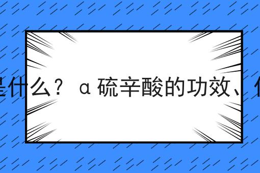 α硫辛酸是什么？α硫辛酸的功效、作用及用途