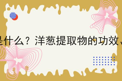 洋葱提取物是什么？洋葱提取物的功效、作用及用途