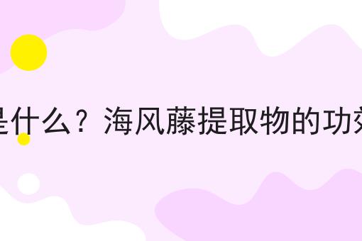 海风藤提取物是什么？海风藤提取物的功效、作用及用途