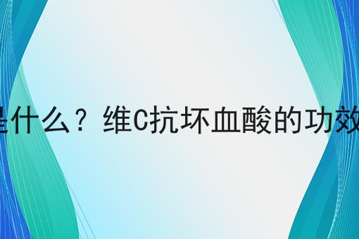 维C抗坏血酸是什么？维C抗坏血酸的功效、作用及用途