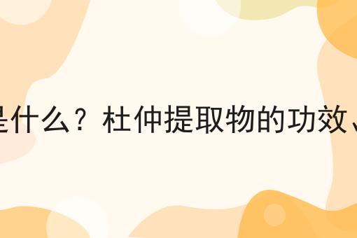 杜仲提取物是什么？杜仲提取物的功效、作用及用途