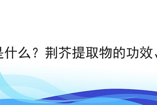 荆芥提取物是什么？荆芥提取物的功效、作用及用途