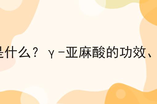 γ-亚麻酸是什么？γ-亚麻酸的功效、作用及用途