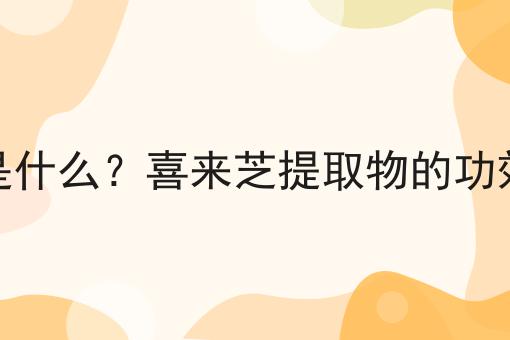 喜来芝提取物是什么？喜来芝提取物的功效、作用及用途