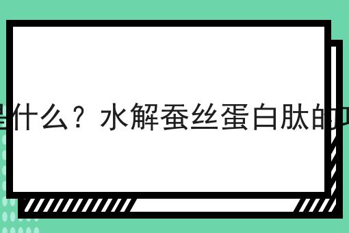 水解蚕丝蛋白肽是什么？水解蚕丝蛋白肽的功效、作用及用途