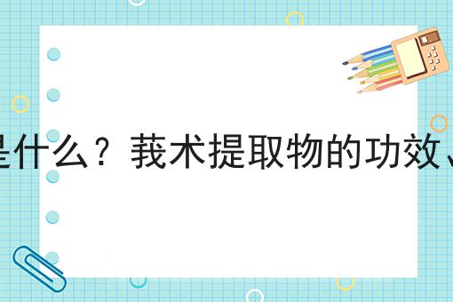 莪术提取物是什么？莪术提取物的功效、作用及用途