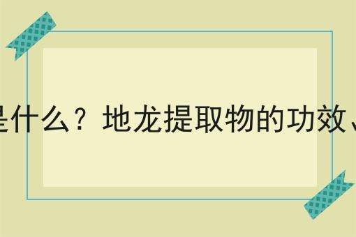 地龙提取物是什么？地龙提取物的功效、作用及用途