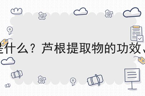 芦根提取物是什么？芦根提取物的功效、作用及用途