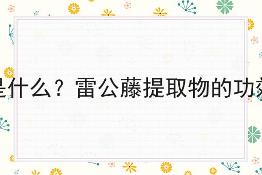 雷公藤提取物是什么？雷公藤提取物的功效、作用及用途