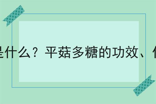 平菇多糖是什么？平菇多糖的功效、作用及用途