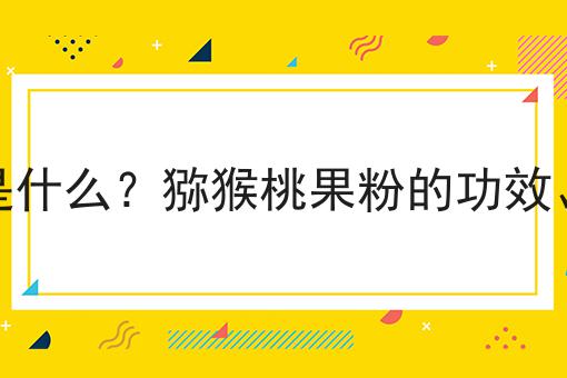 猕猴桃果粉是什么？猕猴桃果粉的功效、作用及用途