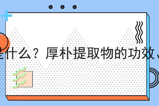 厚朴提取物是什么？厚朴提取物的功效、作用及用途