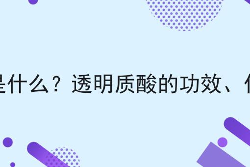 透明质酸是什么？透明质酸的功效、作用及用途