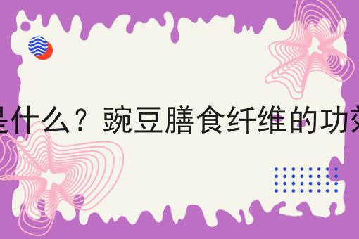 豌豆膳食纤维是什么？豌豆膳食纤维的功效、作用及用途