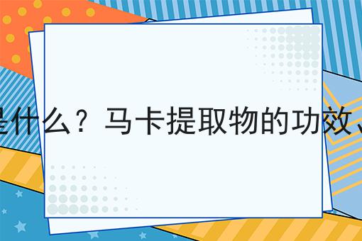 马卡提取物是什么？马卡提取物的功效、作用及用途