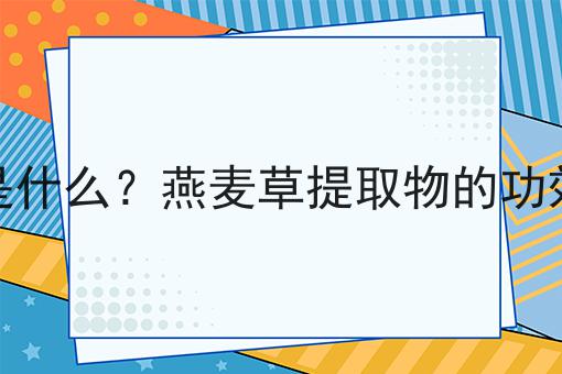 燕麦草提取物是什么？燕麦草提取物的功效、作用及用途